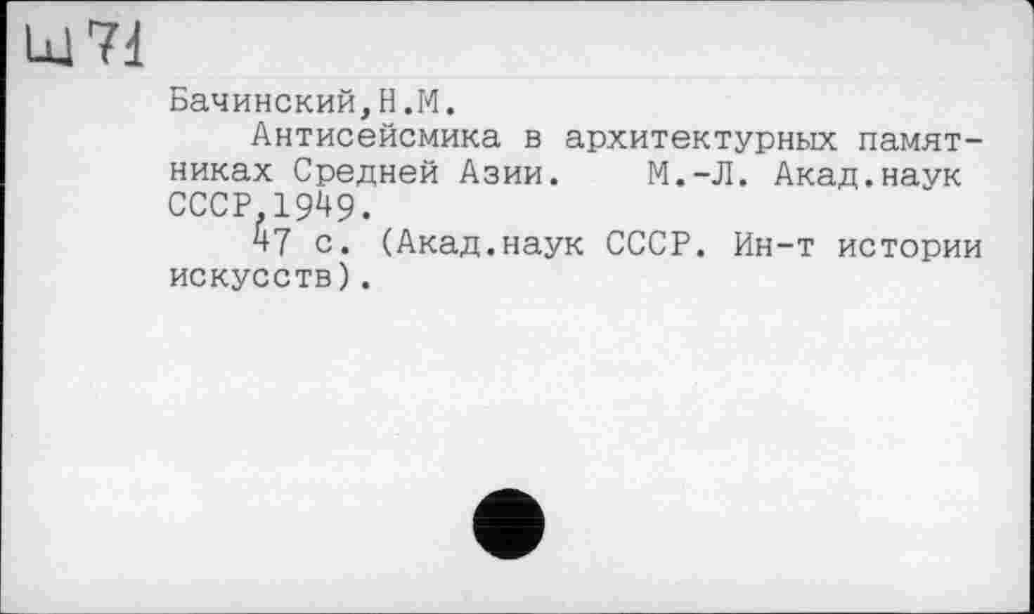 ﻿Бачинский,H.М.
Антисейсмика в архитектурных памят-
никах Средней Азии. М.-Л. СССР 19^9.
47 с. (Акад.наук СССР. Ин искусств).
Акад.наук
-т истории